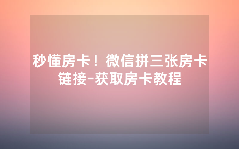 秒懂房卡！微信拼三张房卡链接-获取房卡教程