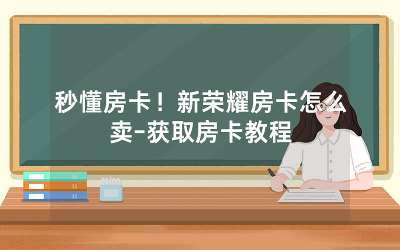 秒懂房卡！新荣耀房卡怎么卖-获取房卡教程