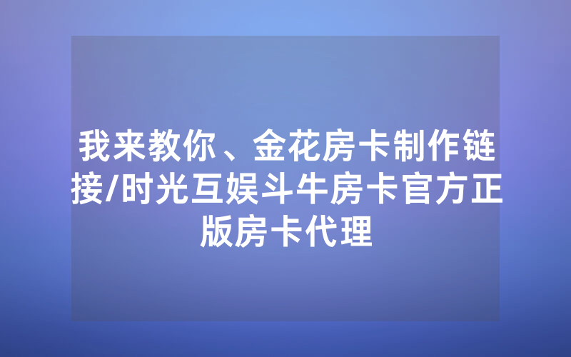 我来教你、金花房卡制作链接/时光互娱斗牛房卡官方正版房卡代理