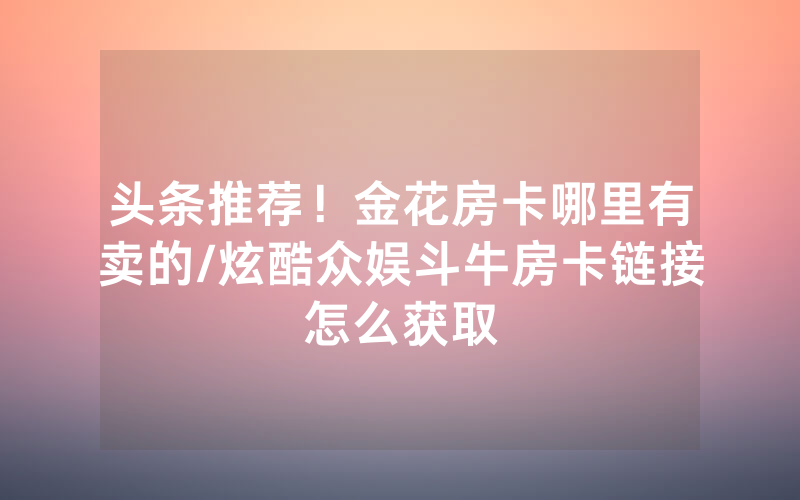 头条推荐！金花房卡哪里有卖的/炫酷众娱斗牛房卡链接怎么获取