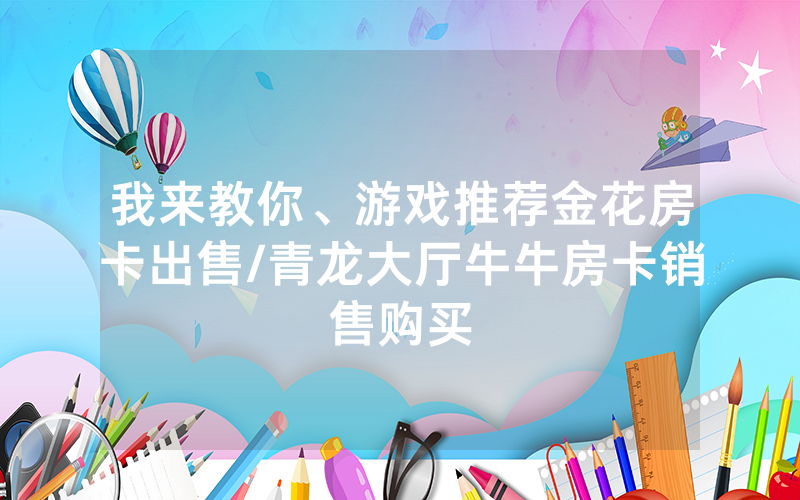 我来教你、游戏推荐金花房卡出售/青龙大厅牛牛房卡销售购买