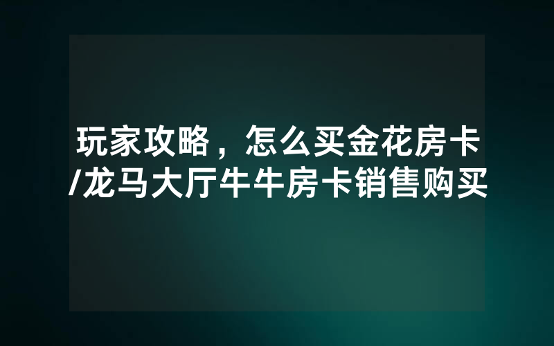 玩家攻略，怎么买金花房卡/龙马大厅牛牛房卡销售购买