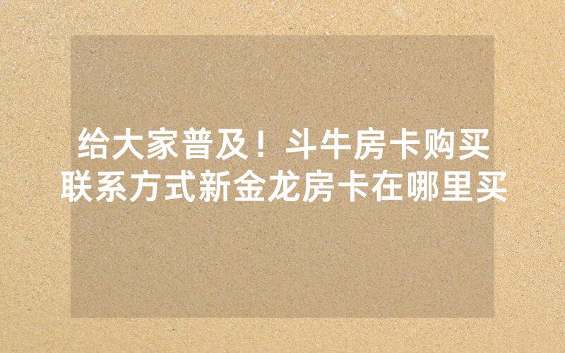 给大家普及！斗牛房卡购买联系方式新金龙房卡在哪里买