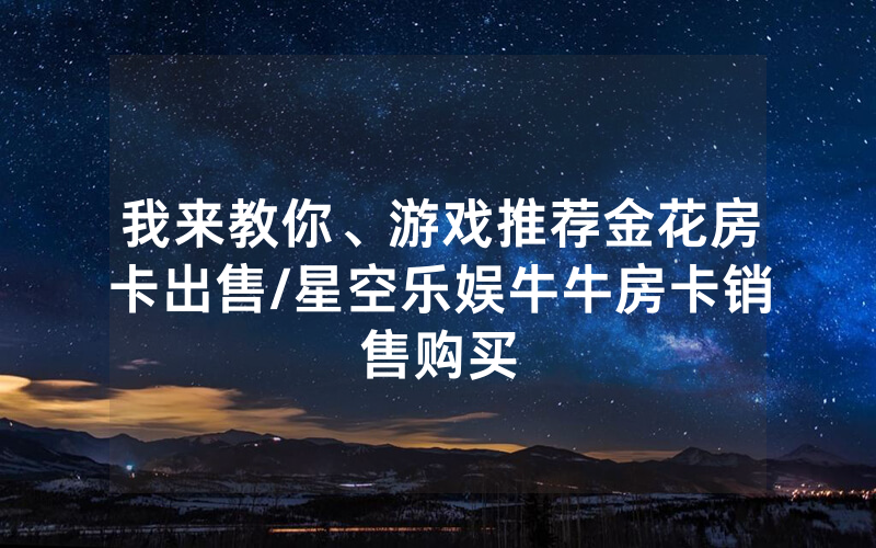 我来教你、游戏推荐金花房卡出售/星空乐娱牛牛房卡销售购买