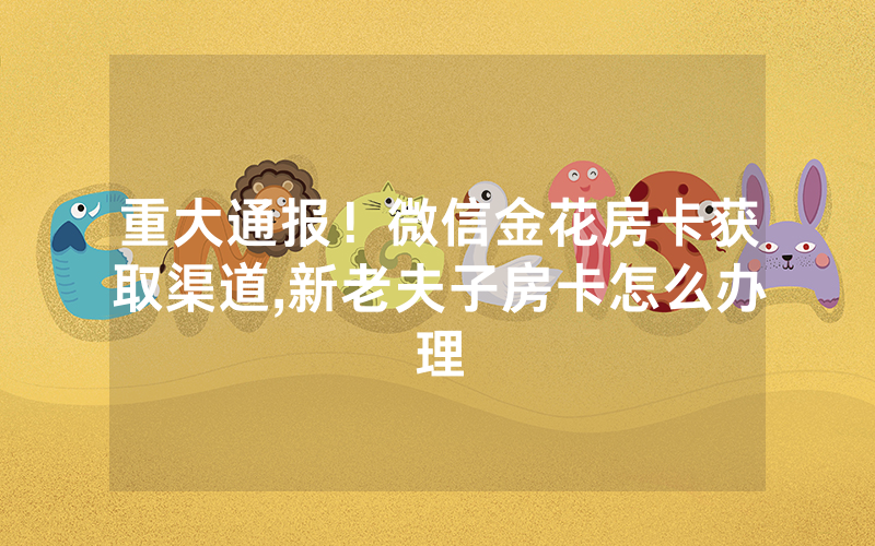 重大通报！微信金花房卡获取渠道,新老夫子房卡怎么办理