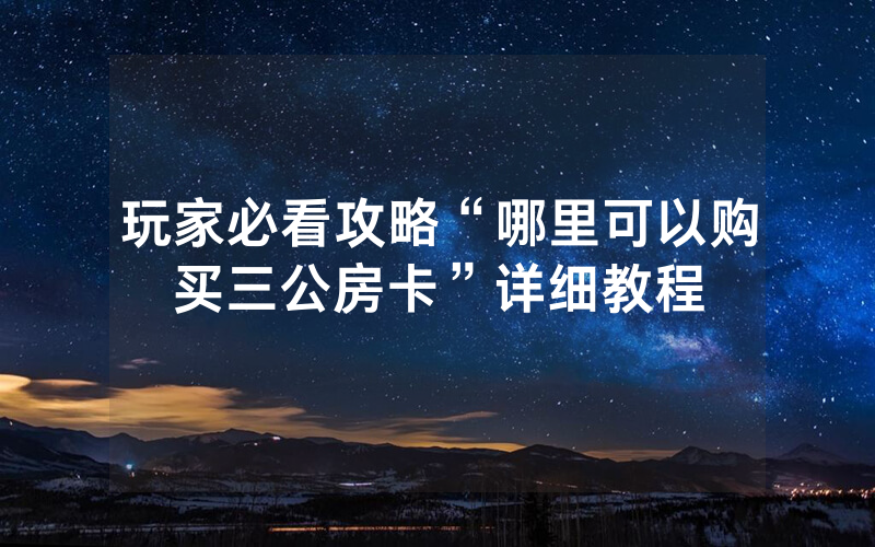 玩家必看攻略“哪里可以购买三公房卡”详细教程