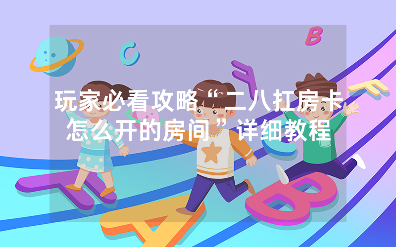 玩家必看攻略“二八扛房卡怎么开的房间”详细教程