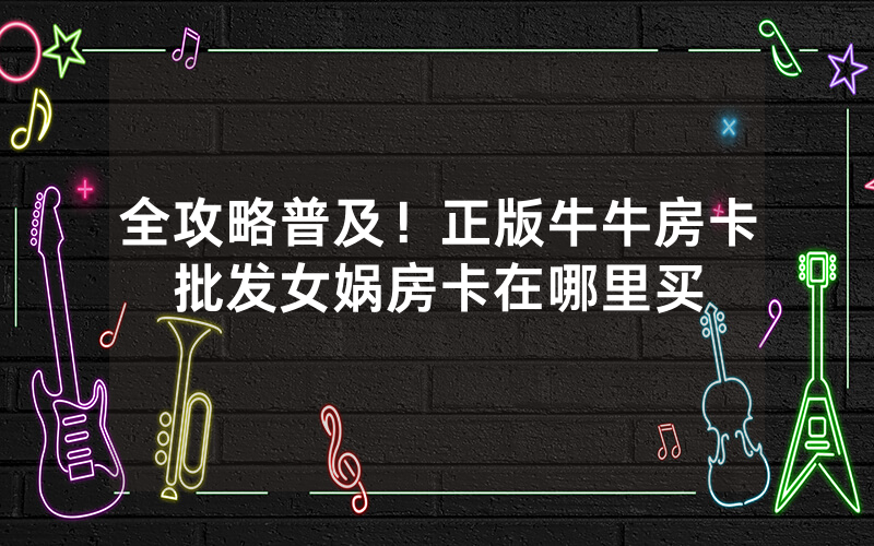 全攻略普及！正版牛牛房卡批发女娲房卡在哪里买