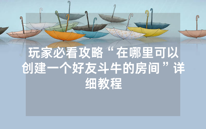玩家必看攻略“在哪里可以创建一个好友斗牛的房间”详细教程