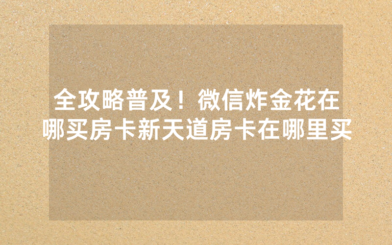 全攻略普及！微信炸金花在哪买房卡新天道房卡在哪里买