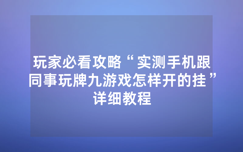 玩家必看攻略“实测手机跟同事玩牌九游戏怎样开的挂”详细教程