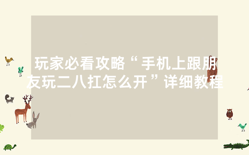 玩家必看攻略“手机上跟朋友玩二八扛怎么开”详细教程