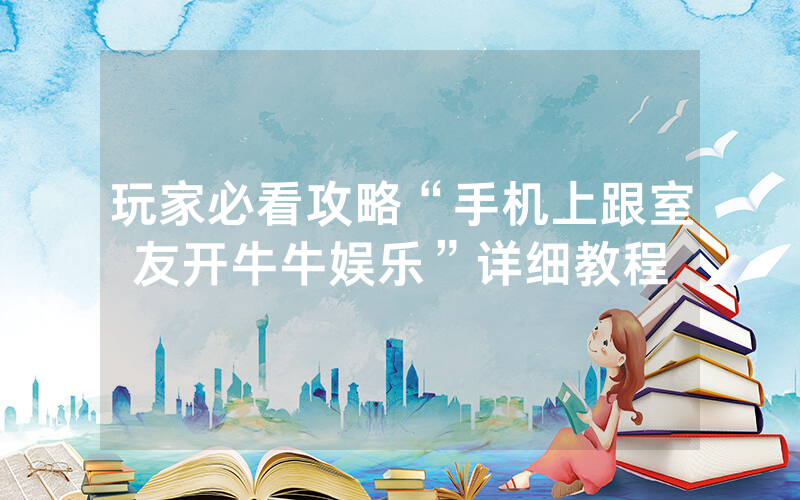 玩家必看攻略“手机上跟室友开牛牛娱乐”详细教程