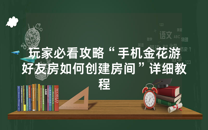 玩家必看攻略“手机金花游好友房如何创建房间”详细教程