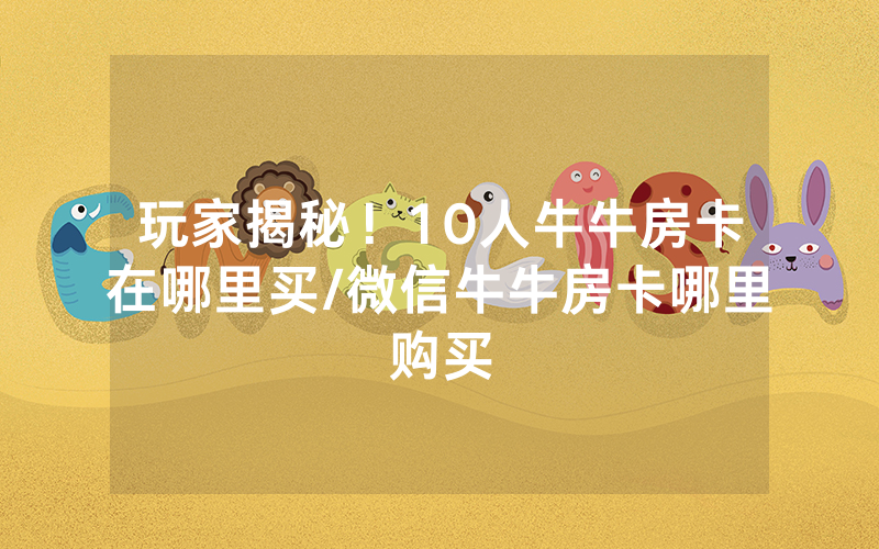 玩家揭秘！10人牛牛房卡在哪里买/微信牛牛房卡哪里购买