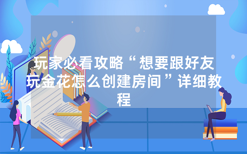 玩家必看攻略“想要跟好友玩金花怎么创建房间”详细教程