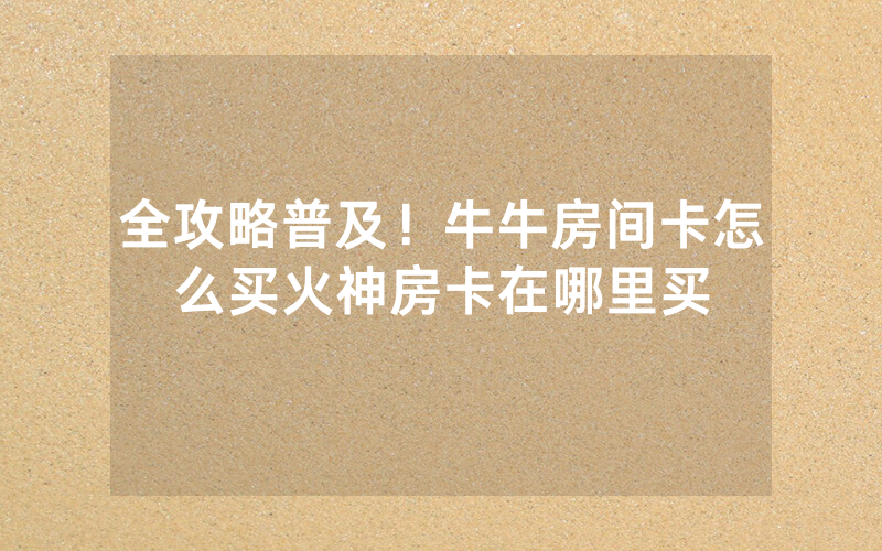 全攻略普及！牛牛房间卡怎么买火神房卡在哪里买