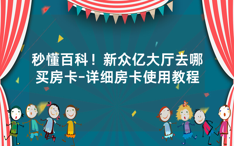 秒懂百科！新众亿大厅去哪买房卡-详细房卡使用教程