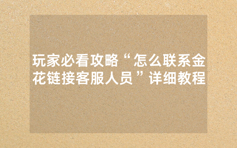 玩家必看攻略“怎么联系金花链接客服人员”详细教程