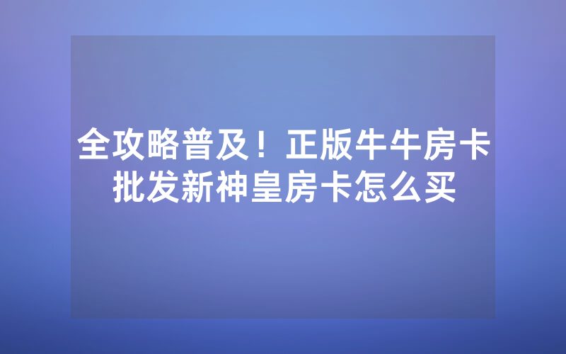 全攻略普及！正版牛牛房卡批发新神皇房卡怎么买