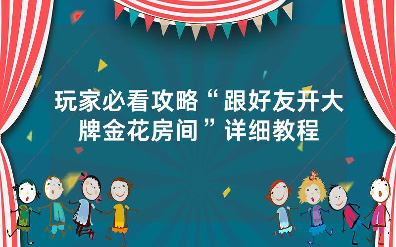 玩家必看攻略“跟好友开大牌金花房间”详细教程