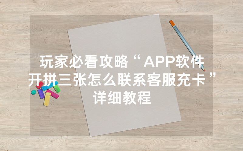 玩家必看攻略“APP软件开拼三张怎么联系客服充卡”详细教程
