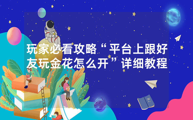 玩家必看攻略“平台上跟好友玩金花怎么开”详细教程