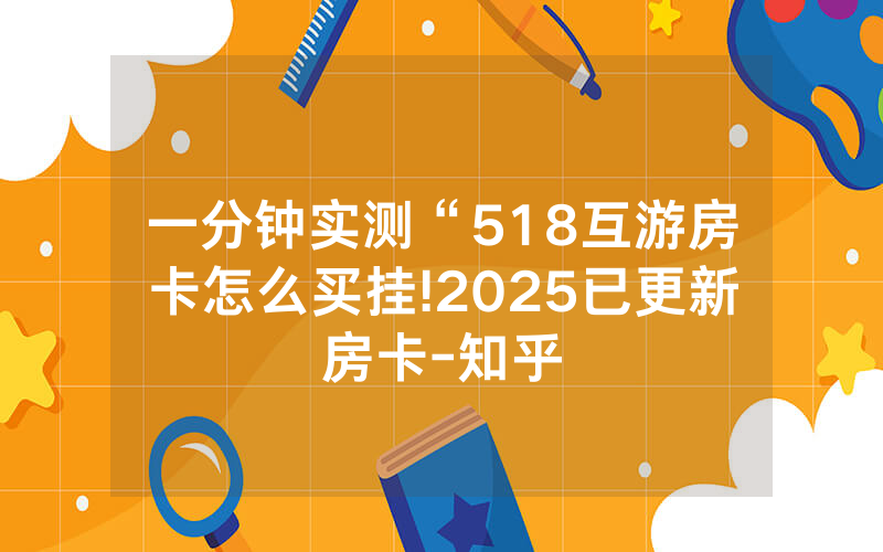 一分钟实测“518互游房卡怎么买挂!2025已更新房卡-知乎