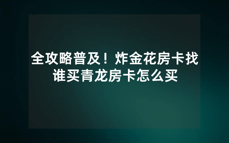 全攻略普及！炸金花房卡找谁买青龙房卡怎么买
