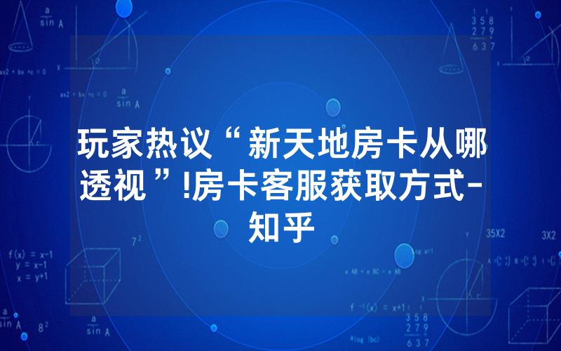 玩家热议“新天地房卡从哪透视”!房卡客服获取方式-知乎