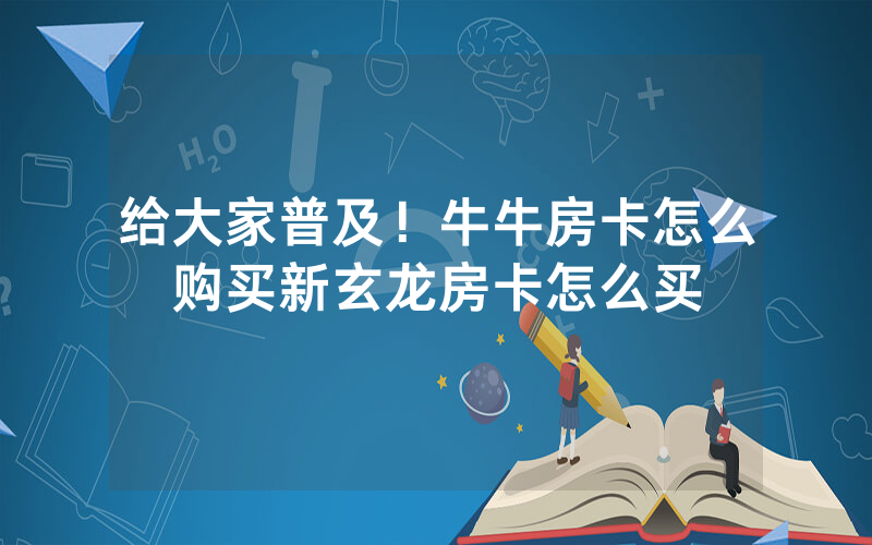 给大家普及！牛牛房卡怎么购买新玄龙房卡怎么买