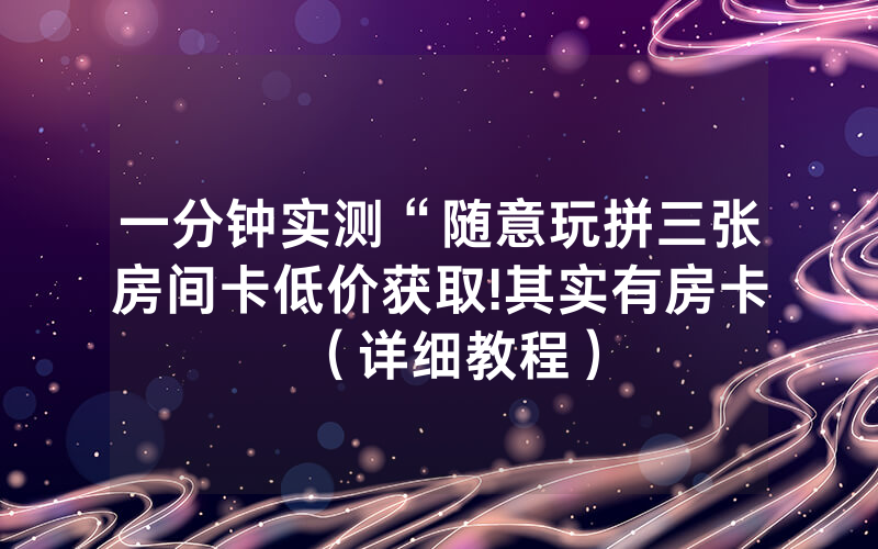 一分钟实测“随意玩拼三张房间卡低价获取!其实有房卡（详细教程）