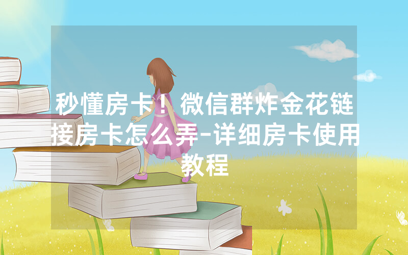 秒懂房卡！微信群炸金花链接房卡怎么弄-详细房卡使用教程