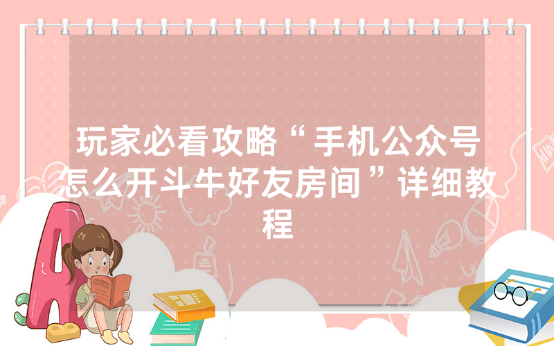 玩家必看攻略“手机公众号怎么开斗牛好友房间”详细教程