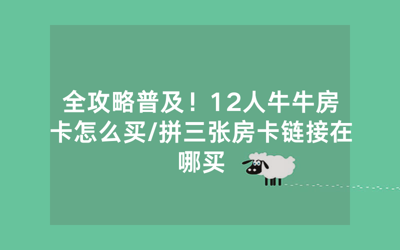 全攻略普及！12人牛牛房卡怎么买/拼三张房卡链接在哪买