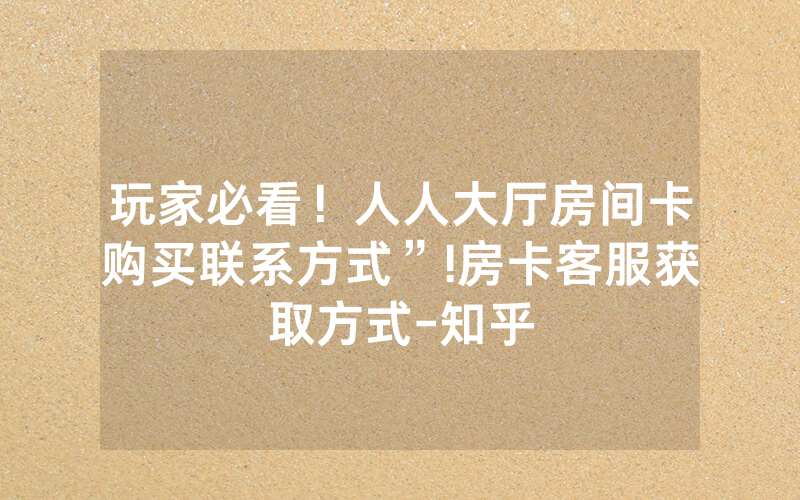 玩家必看！人人大厅房间卡购买联系方式”!房卡客服获取方式-知乎