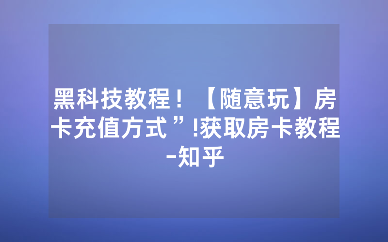 黑科技教程！【随意玩】房卡充值方式”!获取房卡教程-知乎