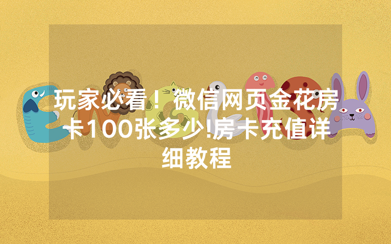 玩家必看！微信网页金花房卡100张多少!房卡充值详细教程