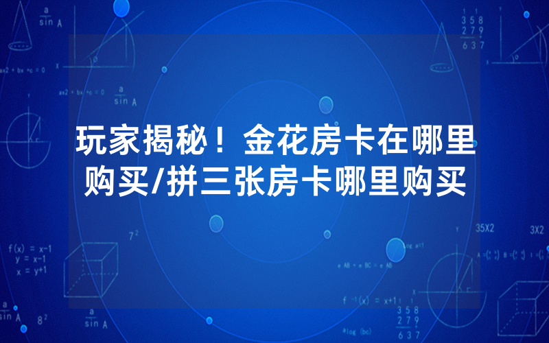 玩家揭秘！金花房卡在哪里购买/拼三张房卡哪里购买