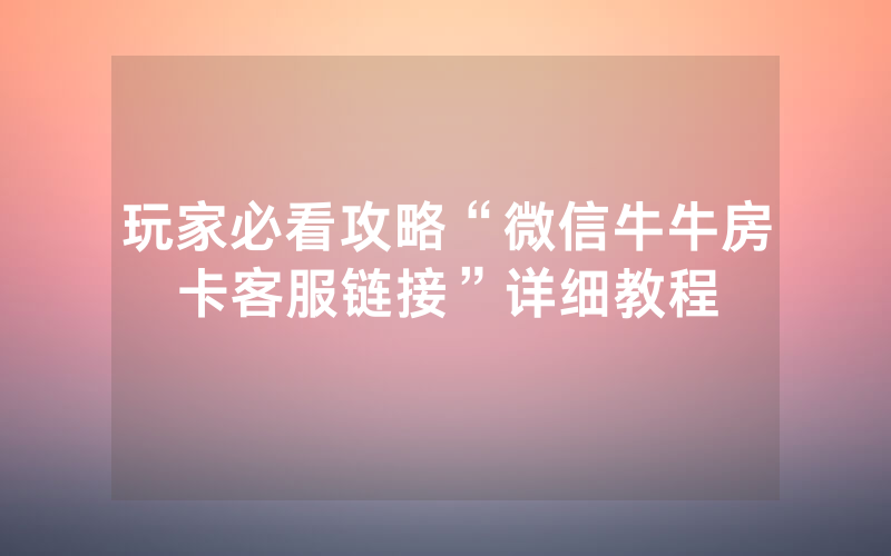 玩家必看攻略“微信牛牛房卡客服链接”详细教程