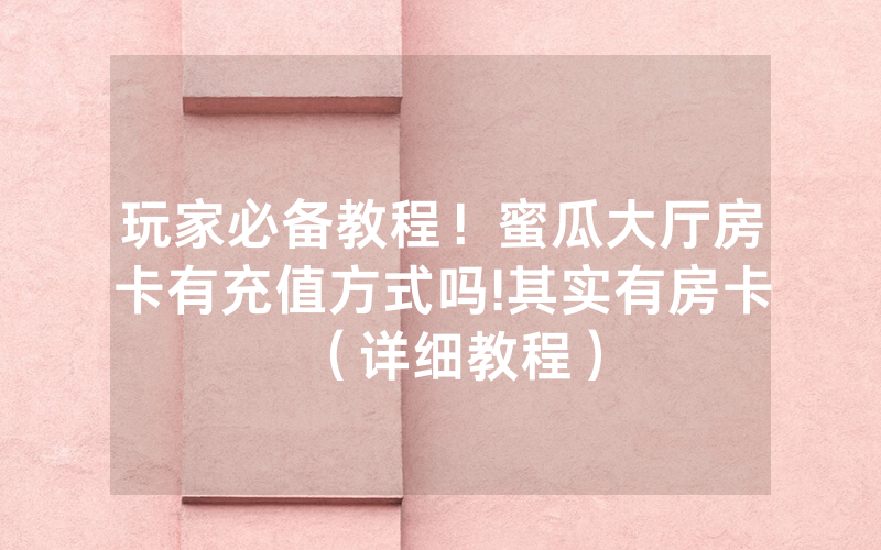 玩家必备教程！蜜瓜大厅房卡有充值方式吗!其实有房卡（详细教程）