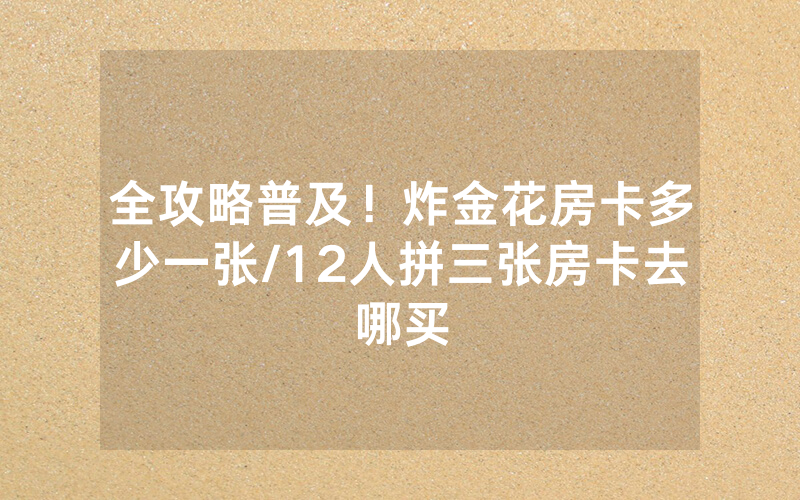 全攻略普及！炸金花房卡多少一张/12人拼三张房卡去哪买