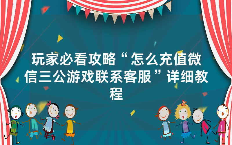 玩家必看攻略“怎么充值微信三公游戏联系客服”详细教程