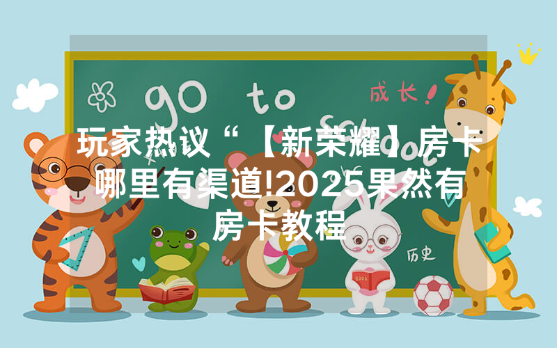 玩家热议“【新荣耀】房卡哪里有渠道!2025果然有房卡教程