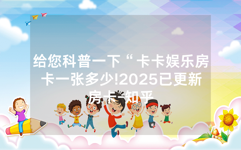 给您科普一下“卡卡娱乐房卡一张多少!2025已更新房卡-知乎