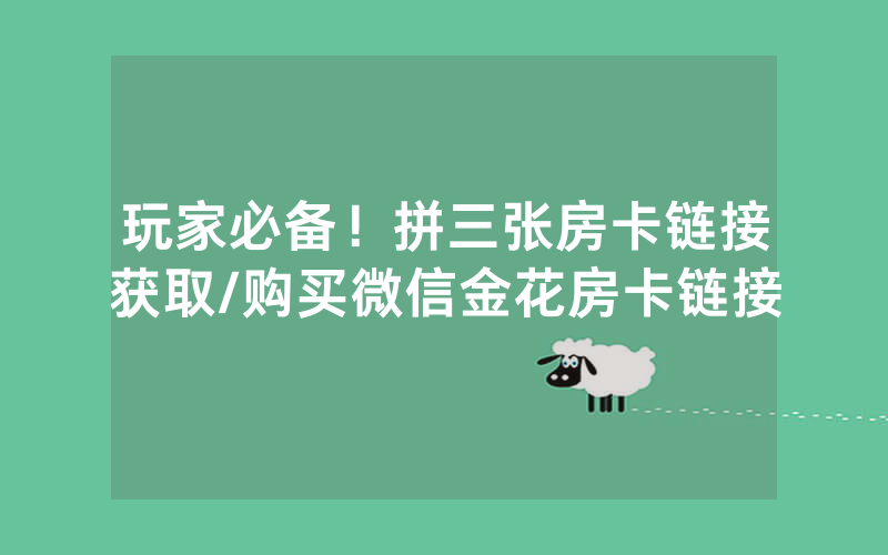 玩家必备！拼三张房卡链接获取/购买微信金花房卡链接