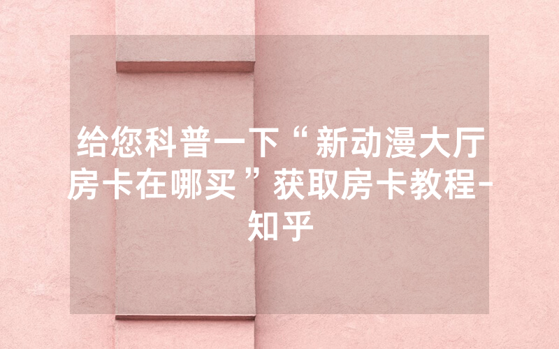 给您科普一下“新动漫大厅房卡在哪买”获取房卡教程-知乎