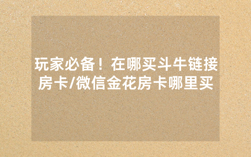 玩家必备！在哪买斗牛链接房卡/微信金花房卡哪里买
