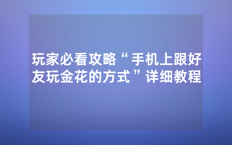 玩家必看攻略“手机上跟好友玩金花的方式”详细教程