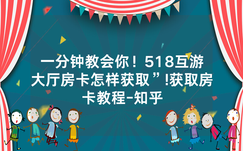 一分钟教会你！518互游大厅房卡怎样获取”!获取房卡教程-知乎